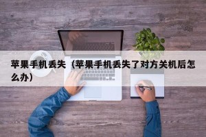 苹果手机丢失（苹果手机丢失了对方关机后怎么办）