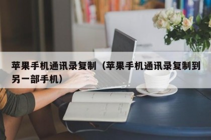 苹果手机通讯录复制（苹果手机通讯录复制到另一部手机）