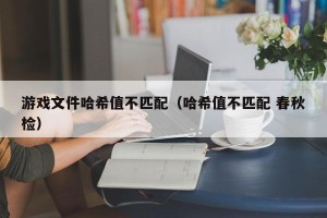 游戏文件哈希值不匹配（哈希值不匹配 春秋检）