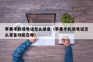 苹果手机接电话怎么录音（苹果手机接电话怎么录音功能在哪）