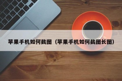 苹果手机如何截图（苹果手机如何截图长图）