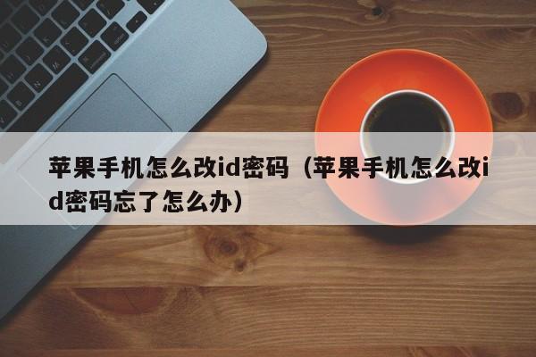 苹果手机怎么改id密码(苹果手机怎么改id密码忘了怎么办)