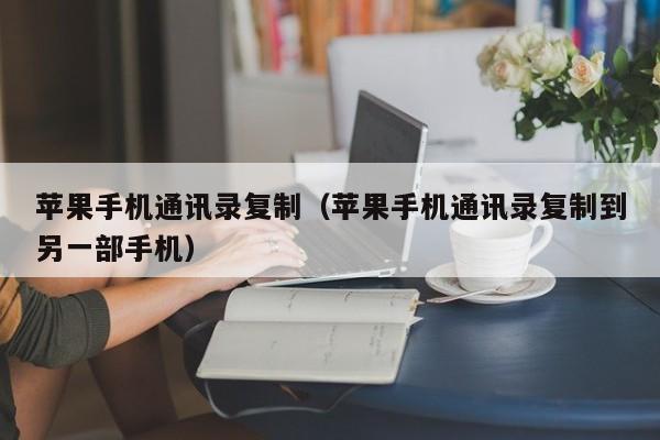 苹果手机通讯录复制(苹果手机通讯录复制到另一部手机)
