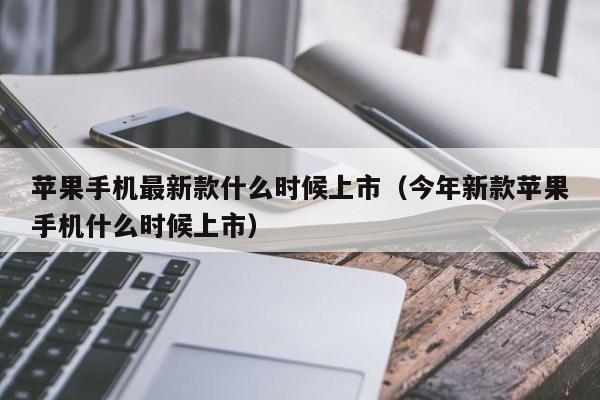 苹果手机最新款什么时候上市(今年新款苹果手机什么时候上市)